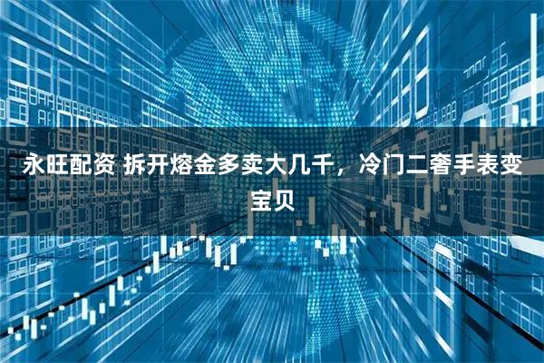 永旺配资 拆开熔金多卖大几千，冷门二奢手表变宝贝
