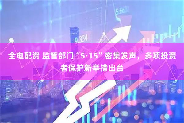 全电配资 监管部门“5·15”密集发声，多项投资者保护新举措出台