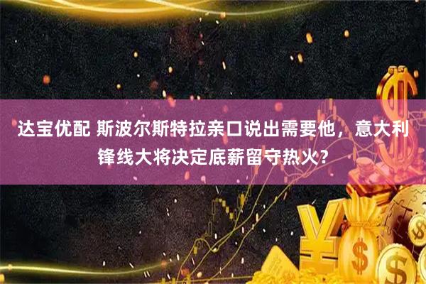 达宝优配 斯波尔斯特拉亲口说出需要他，意大利锋线大将决定底薪留守热火？