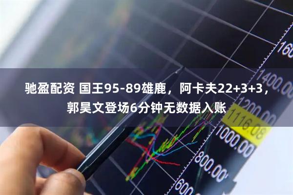 驰盈配资 国王95-89雄鹿，阿卡夫22+3+3，郭昊文登场6分钟无数据入账