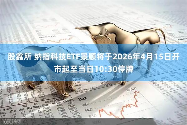 股鑫所 纳指科技ETF景顺将于2026年4月15日开市起至当日10:30停牌
