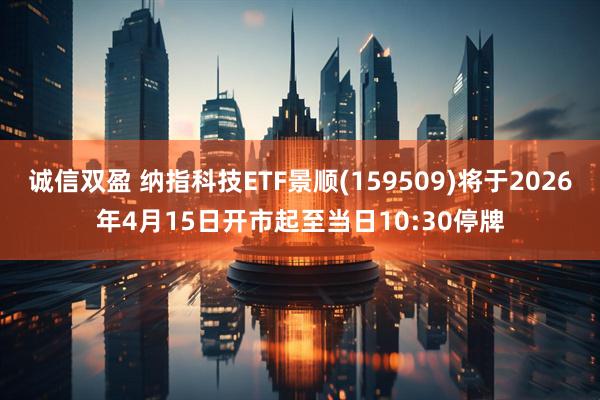 诚信双盈 纳指科技ETF景顺(159509)将于2026年4月15日开市起至当日10:30停牌