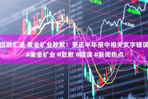 国融汇通 紫金矿业致歉！更正半年报中相关文字错误 #紫金矿业 #致歉 #错误 #新闻热点