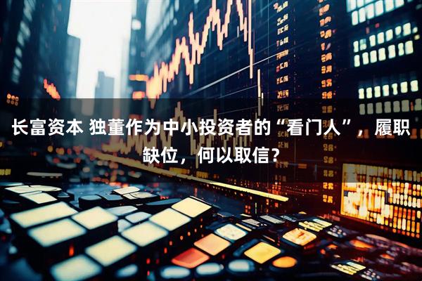 长富资本 独董作为中小投资者的“看门人”，履职缺位，何以取信？